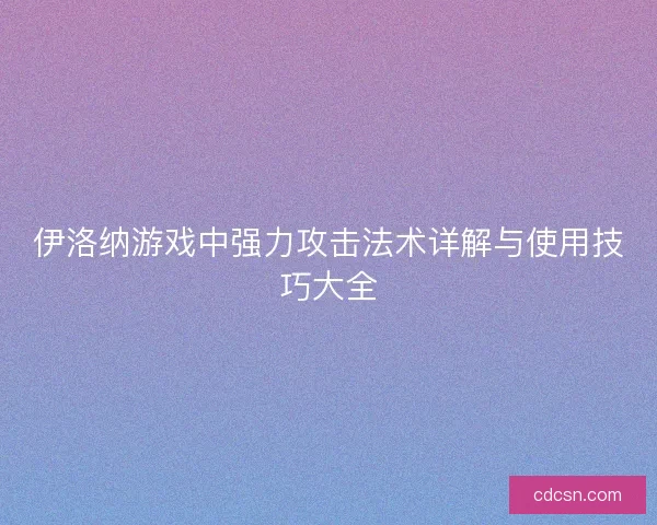 伊洛纳游戏中强力攻击法术详解与使用技巧大全