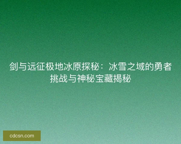 剑与远征极地冰原探秘：冰雪之域的勇者挑战与神秘宝藏揭秘