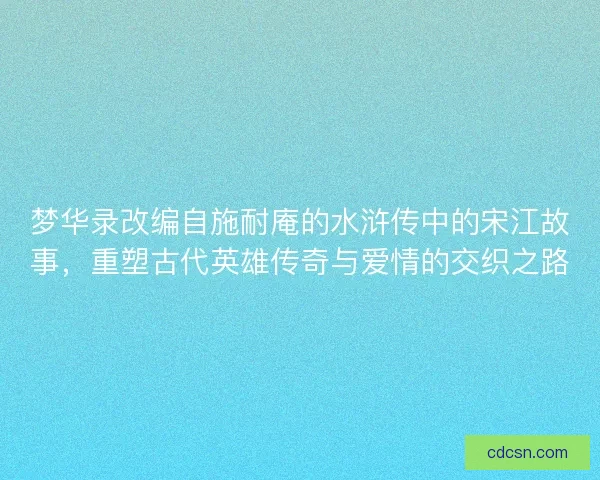 梦华录改编自施耐庵的水浒传中的宋江故事，重塑古代英雄传奇与爱情的交织之路