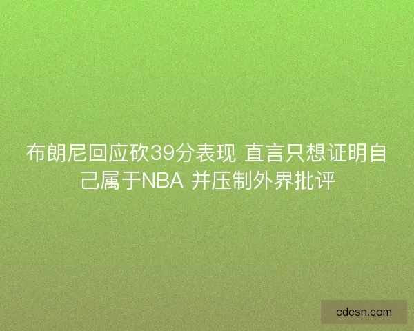 布朗尼回应砍39分表现 直言只想证明自己属于NBA 并压制外界批评
