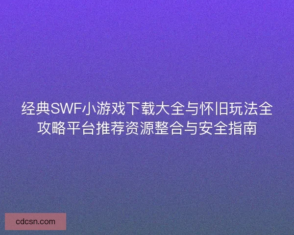 经典SWF小游戏下载大全与怀旧玩法全攻略平台推荐资源整合与安全指南