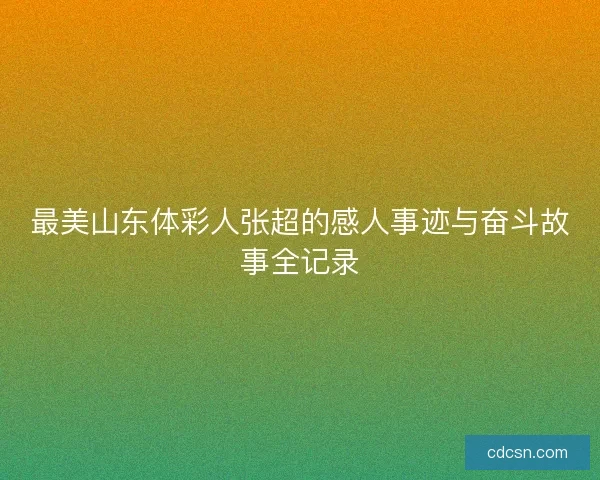 最美山东体彩人张超的感人事迹与奋斗故事全记录
