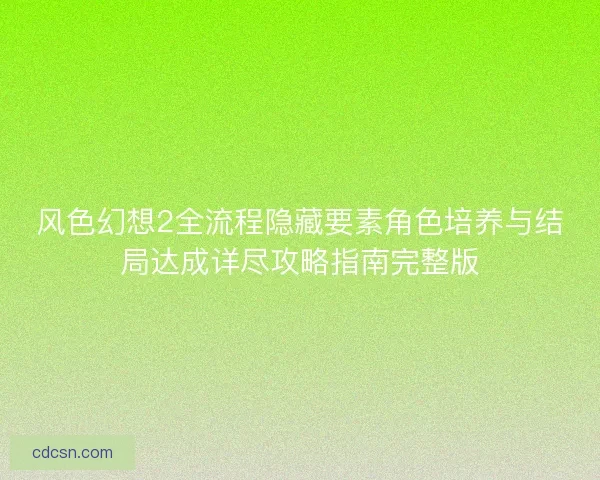 风色幻想2全流程隐藏要素角色培养与结局达成详尽攻略指南完整版