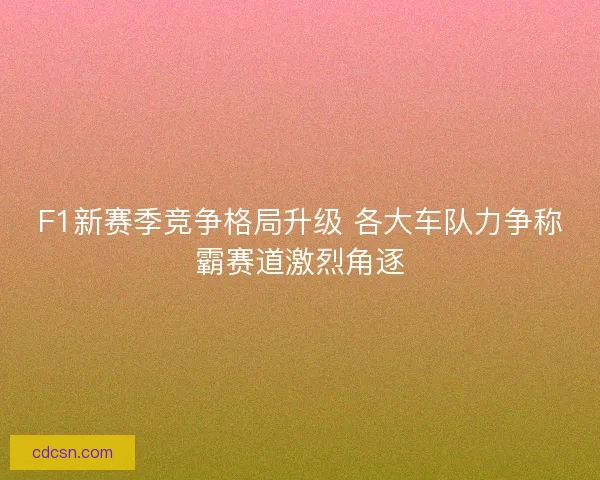 F1新赛季竞争格局升级 各大车队力争称霸赛道激烈角逐